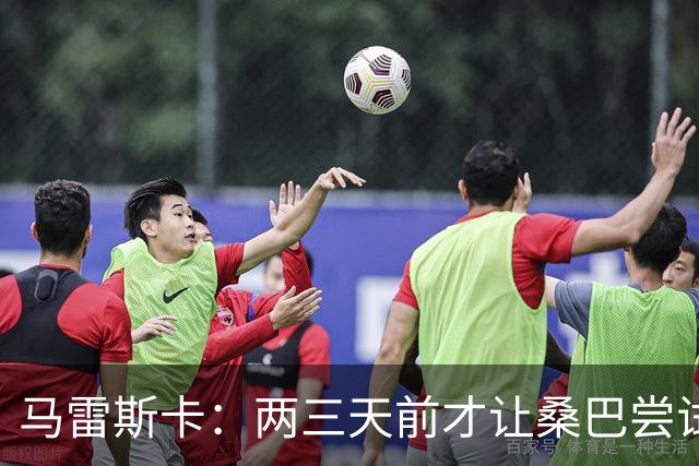马雷斯卡：两三天前才让桑巴尝试踢中锋 不会沉溺于这波6连胜中